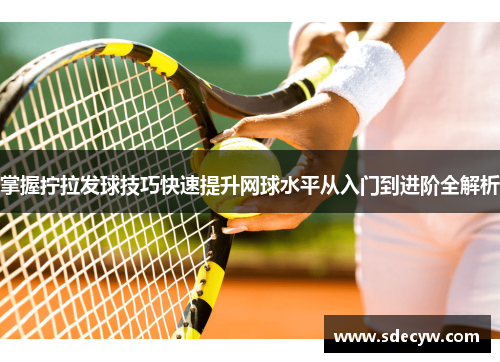 掌握拧拉发球技巧快速提升网球水平从入门到进阶全解析