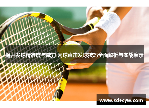 提升发球精准度与威力 网球直击发球技巧全面解析与实战演示