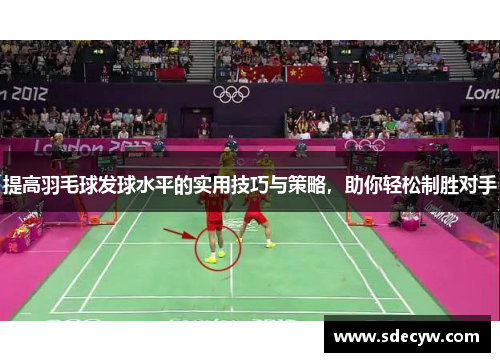 提高羽毛球发球水平的实用技巧与策略，助你轻松制胜对手