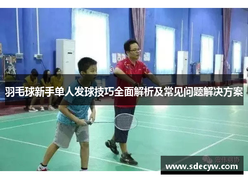 羽毛球新手单人发球技巧全面解析及常见问题解决方案