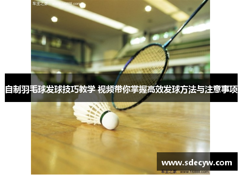 自制羽毛球发球技巧教学 视频带你掌握高效发球方法与注意事项
