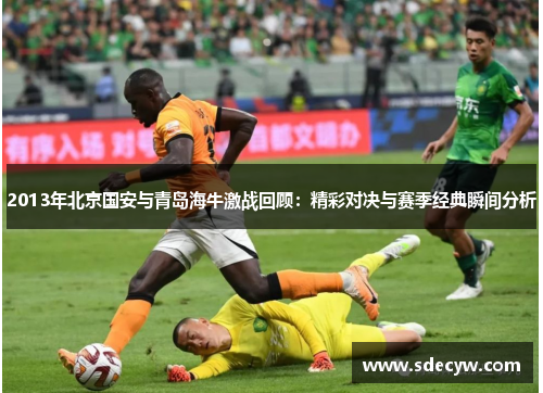 2013年北京国安与青岛海牛激战回顾：精彩对决与赛季经典瞬间分析
