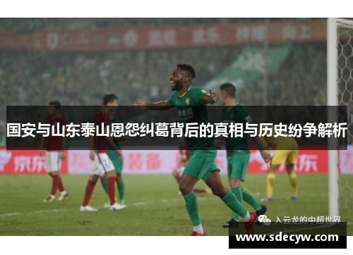 国安与山东泰山恩怨纠葛背后的真相与历史纷争解析