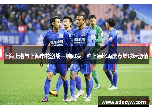 上海上港与上海申花激战一触即发，沪上德比再度点燃球迷激情