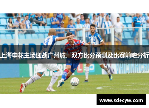 上海申花主场迎战广州城，双方比分预测及比赛前瞻分析