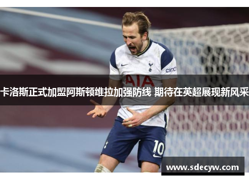 卡洛斯正式加盟阿斯顿维拉加强防线 期待在英超展现新风采
