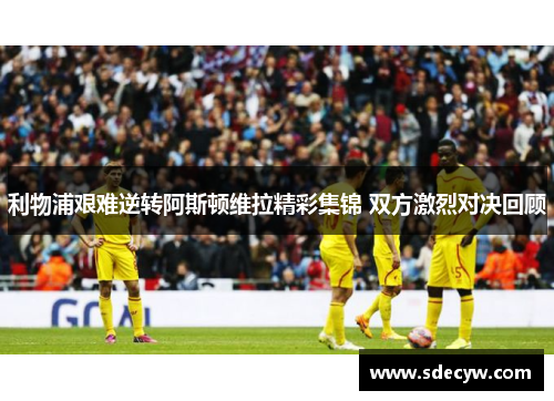 利物浦艰难逆转阿斯顿维拉精彩集锦 双方激烈对决回顾