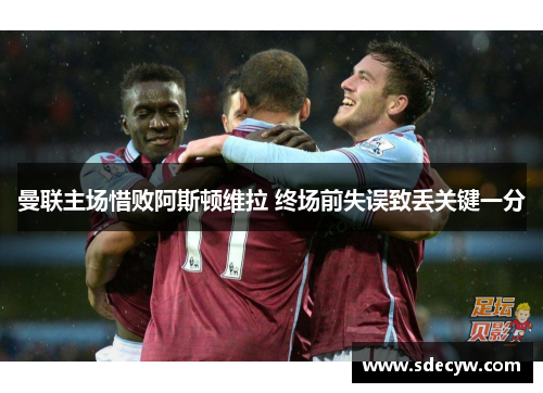 曼联主场惜败阿斯顿维拉 终场前失误致丢关键一分